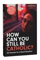 How Can You Still Be Catholic?: 50 Answers to a Good Question
